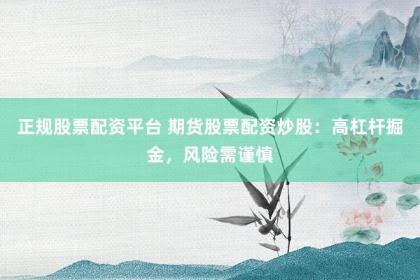 正规股票配资平台 期货股票配资炒股：高杠杆掘金，风险需谨慎
