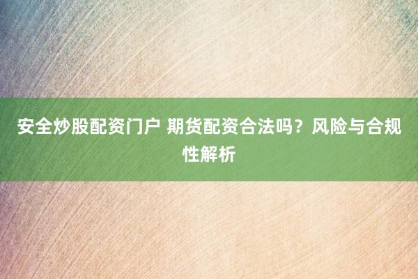 安全炒股配资门户 期货配资合法吗？风险与合规性解析