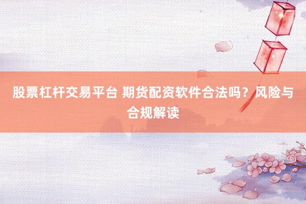 股票杠杆交易平台 期货配资软件合法吗？风险与合规解读