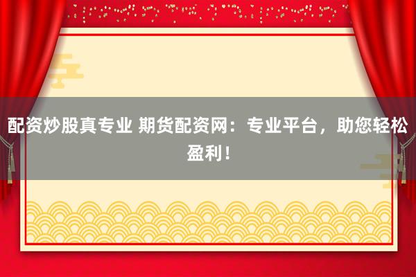 配资炒股真专业 期货配资网：专业平台，助您轻松盈利！