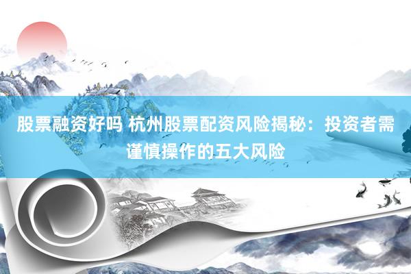 股票融资好吗 杭州股票配资风险揭秘：投资者需谨慎操作的五大风险