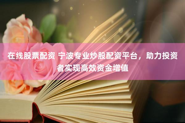 在线股票配资 宁波专业炒股配资平台，助力投资者实现高效资金增值