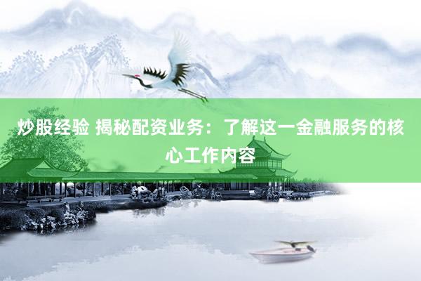 炒股经验 揭秘配资业务：了解这一金融服务的核心工作内容