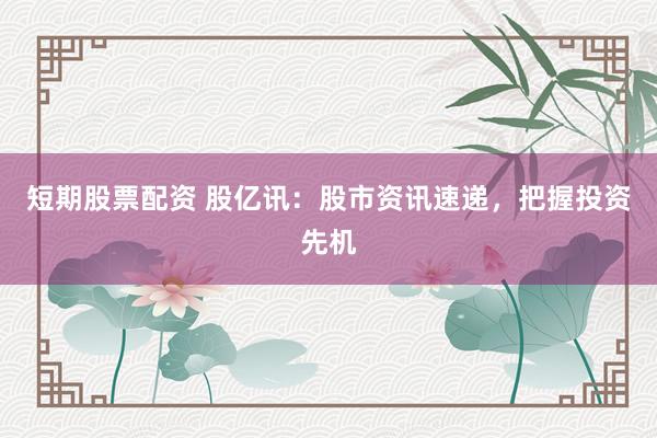 短期股票配资 股亿讯：股市资讯速递，把握投资先机