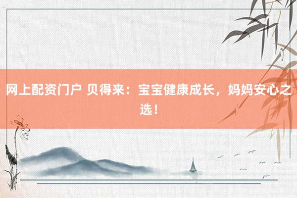 网上配资门户 贝得来：宝宝健康成长，妈妈安心之选！