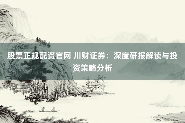 股票正规配资官网 川财证券：深度研报解读与投资策略分析