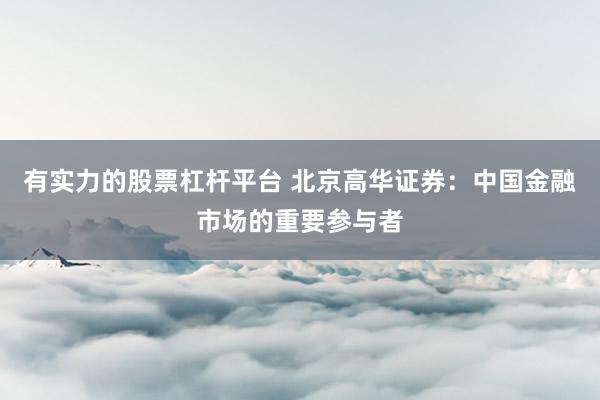 有实力的股票杠杆平台 北京高华证券：中国金融市场的重要参与者