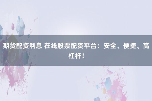 期货配资利息 在线股票配资平台：安全、便捷、高杠杆！