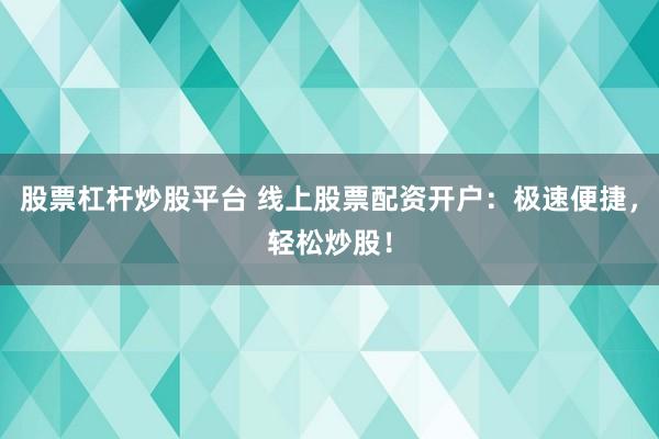 股票杠杆炒股平台 线上股票配资开户：极速便捷，轻松炒股！