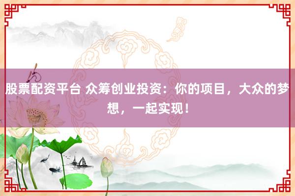 股票配资平台 众筹创业投资：你的项目，大众的梦想，一起实现！