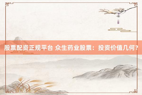 股票配资正规平台 众生药业股票：投资价值几何？