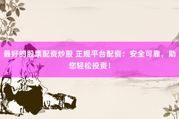 最好的股票配资炒股 正规平台配资：安全可靠，助您轻松投资！