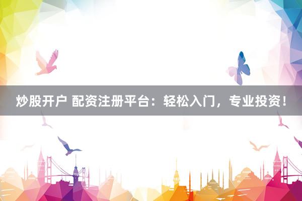 炒股开户 配资注册平台：轻松入门，专业投资！