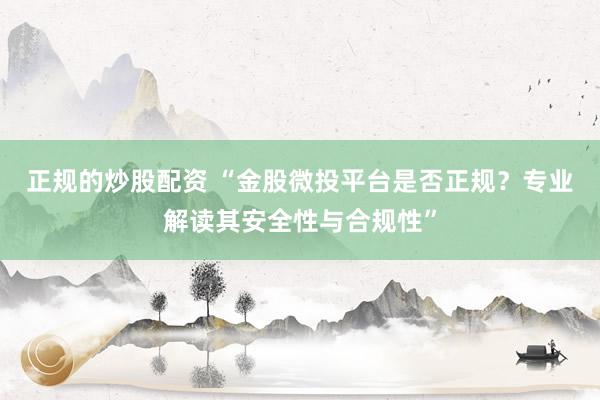 正规的炒股配资 “金股微投平台是否正规？专业解读其安全性与合规性”