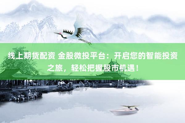 线上期货配资 金股微投平台：开启您的智能投资之旅，轻松把握股市机遇！