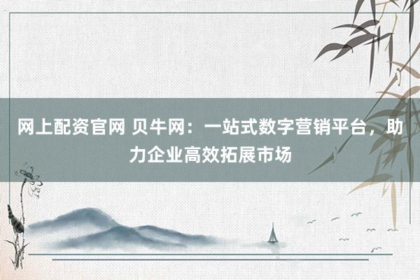 网上配资官网 贝牛网：一站式数字营销平台，助力企业高效拓展市场