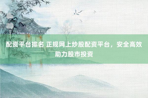 配资平台排名 正规网上炒股配资平台，安全高效助力股市投资