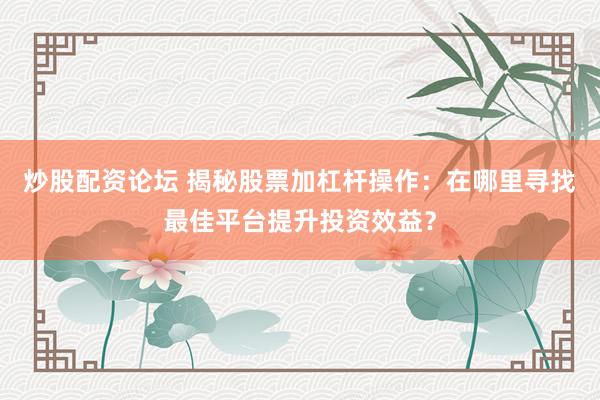 炒股配资论坛 揭秘股票加杠杆操作：在哪里寻找最佳平台提升投资效益？