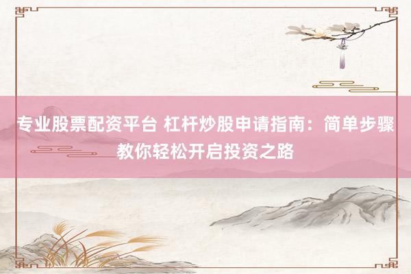专业股票配资平台 杠杆炒股申请指南：简单步骤教你轻松开启投资之路