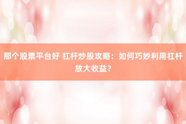 那个股票平台好 杠杆炒股攻略：如何巧妙利用杠杆放大收益？
