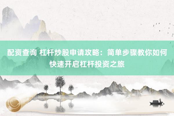 配资查询 杠杆炒股申请攻略：简单步骤教你如何快速开启杠杆投资之旅