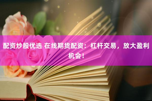 配资炒股优选 在线期货配资：杠杆交易，放大盈利机会！
