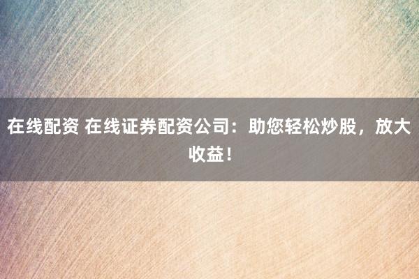 在线配资 在线证券配资公司：助您轻松炒股，放大收益！