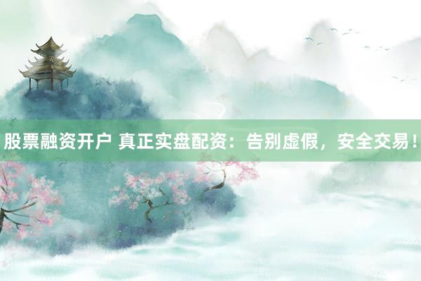 股票融资开户 真正实盘配资：告别虚假，安全交易！