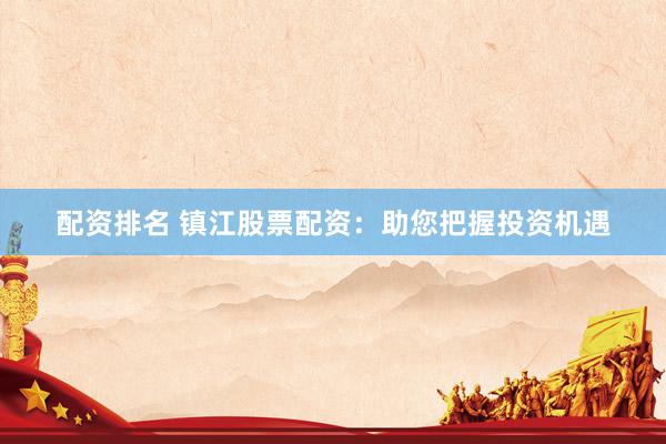 配资排名 镇江股票配资：助您把握投资机遇