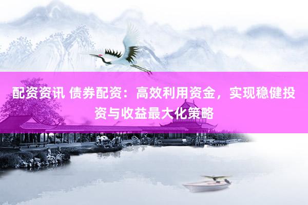 配资资讯 债券配资：高效利用资金，实现稳健投资与收益最大化策略