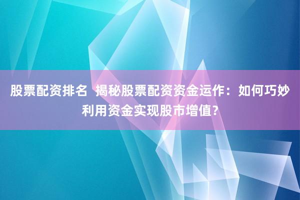 股票配资排名  揭秘股票配资资金运作：如何巧妙利用资金实现股市增值？