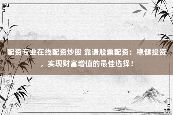 配资专业在线配资炒股 靠谱股票配资：稳健投资，实现财富增值的最佳选择！