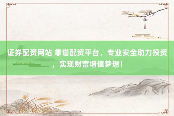 证券配资网站 靠谱配资平台，专业安全助力投资，实现财富增值梦想！