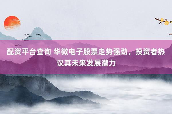 配资平台查询 华微电子股票走势强劲，投资者热议其未来发展潜力