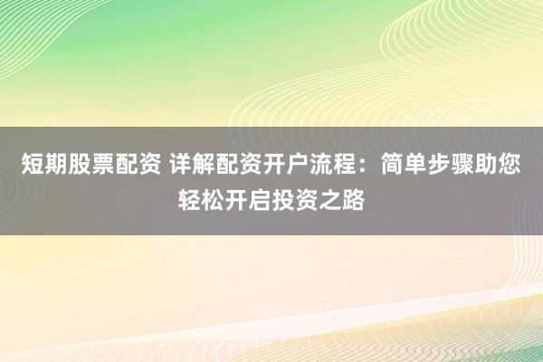 短期股票配资 详解配资开户流程：简单步骤助您轻松开启投资之路