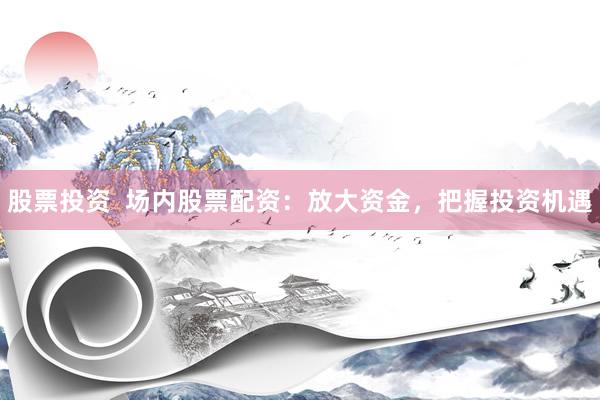 股票投资  场内股票配资：放大资金，把握投资机遇