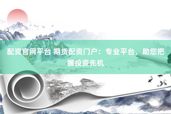配资官网平台 期货配资门户：专业平台，助您把握投资先机
