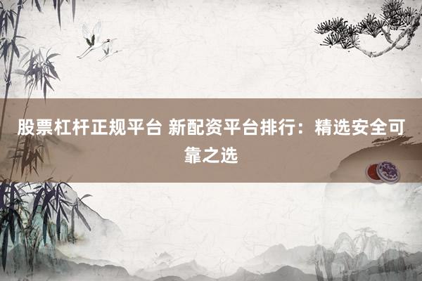 股票杠杆正规平台 新配资平台排行：精选安全可靠之选