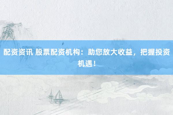配资资讯 股票配资机构：助您放大收益，把握投资机遇！