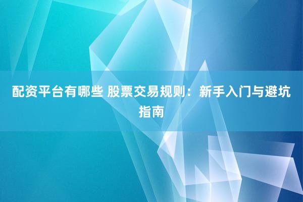 配资平台有哪些 股票交易规则：新手入门与避坑指南