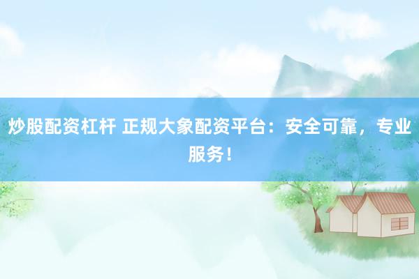 炒股配资杠杆 正规大象配资平台：安全可靠，专业服务！