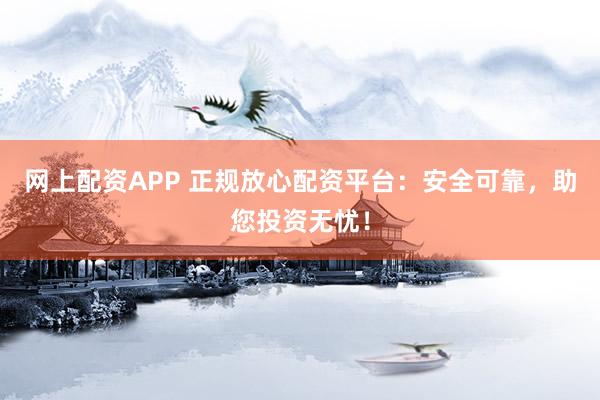 网上配资APP 正规放心配资平台：安全可靠，助您投资无忧！