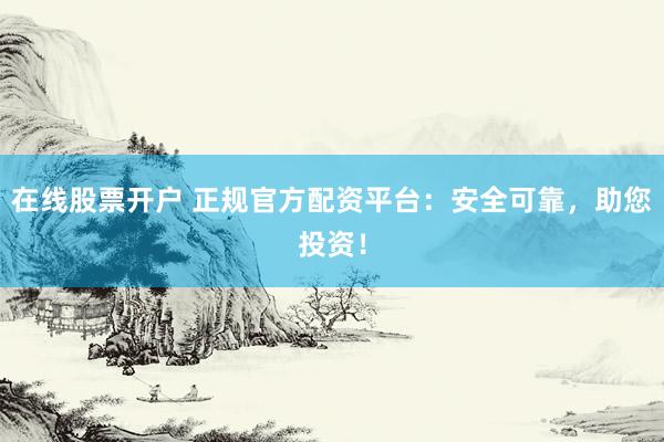 在线股票开户 正规官方配资平台：安全可靠，助您投资！