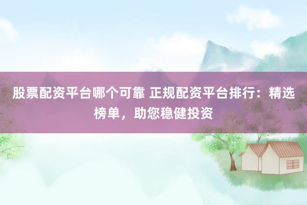 股票配资平台哪个可靠 正规配资平台排行：精选榜单，助您稳健投资