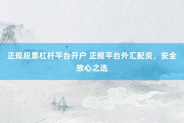 正规股票杠杆平台开户 正规平台外汇配资，安全放心之选