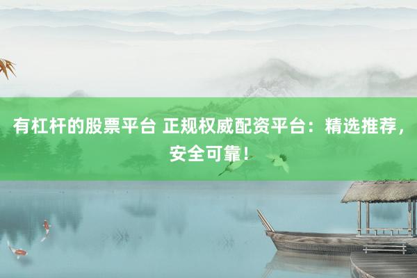 有杠杆的股票平台 正规权威配资平台：精选推荐，安全可靠！