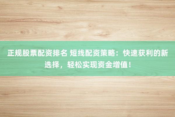正规股票配资排名 短线配资策略：快速获利的新选择，轻松实现资金增值！