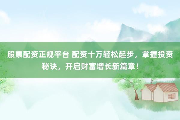 股票配资正规平台 配资十万轻松起步，掌握投资秘诀，开启财富增长新篇章！