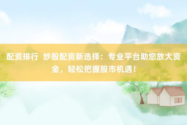 配资排行  炒股配资新选择：专业平台助您放大资金，轻松把握股市机遇！