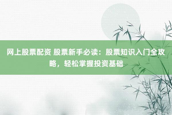 网上股票配资 股票新手必读：股票知识入门全攻略，轻松掌握投资基础